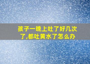 孩子一晚上吐了好几次了,都吐黄水了怎么办