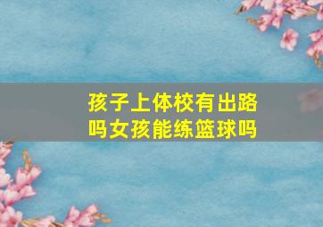 孩子上体校有出路吗女孩能练篮球吗