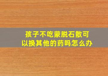 孩子不吃蒙脱石散可以换其他的药吗怎么办