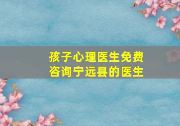 孩子心理医生免费咨询宁远县的医生