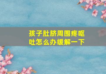 孩子肚脐周围疼呕吐怎么办缓解一下