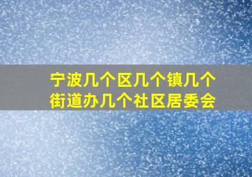 宁波几个区几个镇几个街道办几个社区居委会