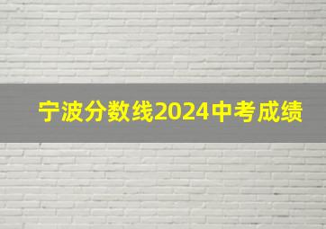 宁波分数线2024中考成绩