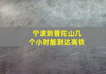 宁波到普陀山几个小时能到达高铁