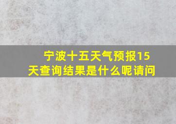 宁波十五天气预报15天查询结果是什么呢请问