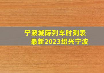 宁波城际列车时刻表最新2023绍兴宁波