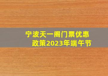 宁波天一阁门票优惠政策2023年端午节