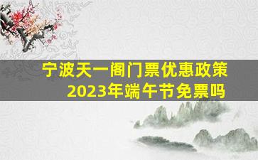 宁波天一阁门票优惠政策2023年端午节免票吗