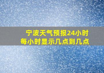 宁波天气预报24小时每小时显示几点到几点