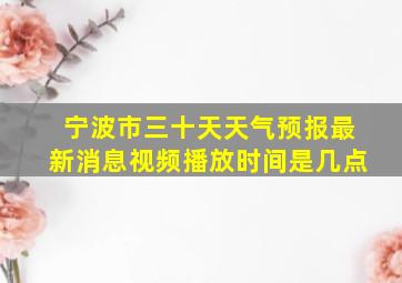 宁波市三十天天气预报最新消息视频播放时间是几点