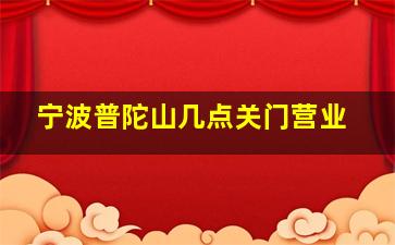 宁波普陀山几点关门营业