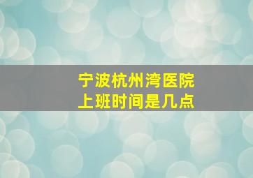 宁波杭州湾医院上班时间是几点