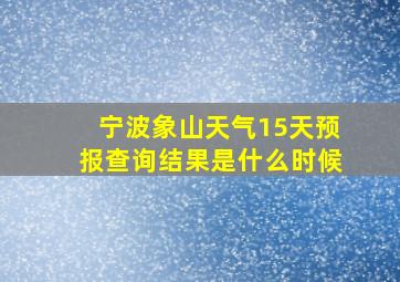 宁波象山天气15天预报查询结果是什么时候