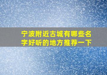 宁波附近古城有哪些名字好听的地方推荐一下