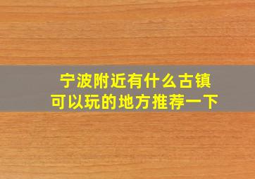 宁波附近有什么古镇可以玩的地方推荐一下