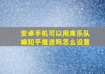 安卓手机可以用库乐队嘛知乎推送吗怎么设置