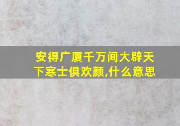 安得广厦千万间大辟天下寒士俱欢颜,什么意思