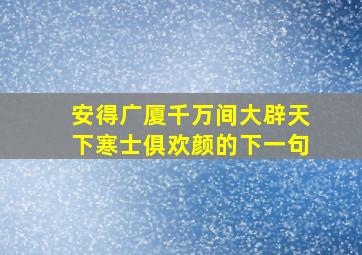 安得广厦千万间大辟天下寒士俱欢颜的下一句