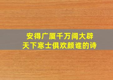 安得广厦千万间大辟天下寒士俱欢颜谁的诗