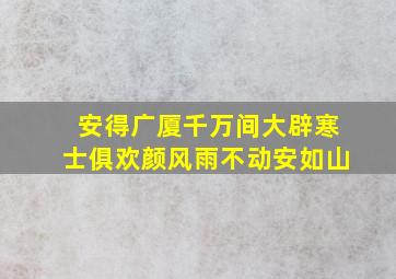 安得广厦千万间大辟寒士俱欢颜风雨不动安如山