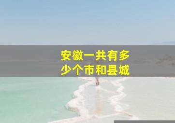 安徽一共有多少个市和县城