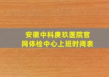 安徽中科庚玖医院官网体检中心上班时间表