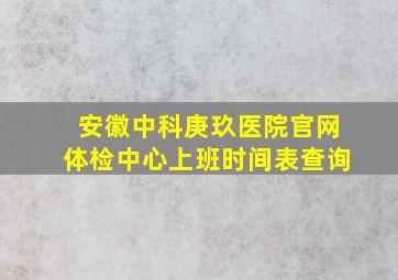 安徽中科庚玖医院官网体检中心上班时间表查询