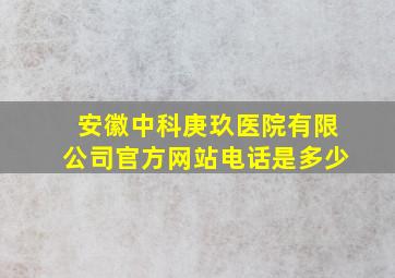 安徽中科庚玖医院有限公司官方网站电话是多少