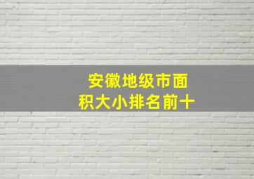 安徽地级市面积大小排名前十