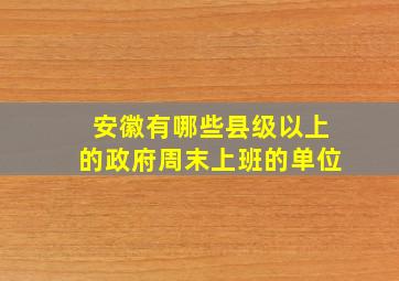 安徽有哪些县级以上的政府周末上班的单位