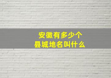 安徽有多少个县城地名叫什么