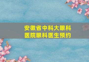 安徽省中科大眼科医院眼科医生预约