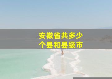 安徽省共多少个县和县级市