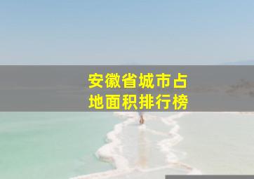 安徽省城市占地面积排行榜