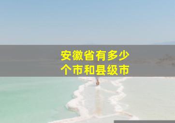 安徽省有多少个市和县级市