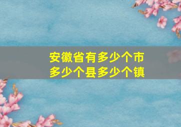 安徽省有多少个市多少个县多少个镇