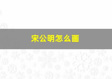 宋公明怎么画