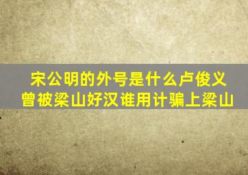 宋公明的外号是什么卢俊义曾被梁山好汉谁用计骗上梁山