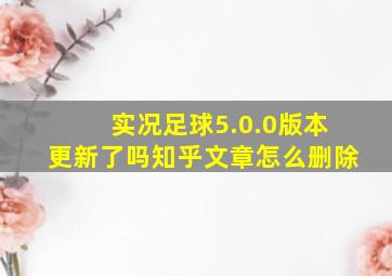 实况足球5.0.0版本更新了吗知乎文章怎么删除