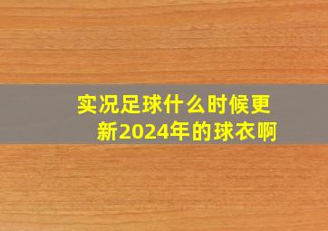 实况足球什么时候更新2024年的球衣啊