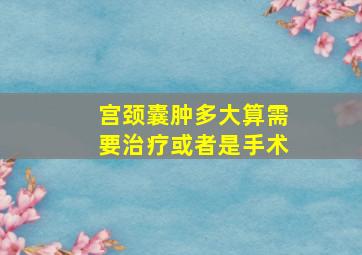 宫颈囊肿多大算需要治疗或者是手术