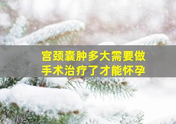 宫颈囊肿多大需要做手术治疗了才能怀孕