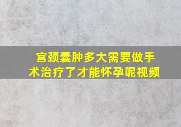 宫颈囊肿多大需要做手术治疗了才能怀孕呢视频