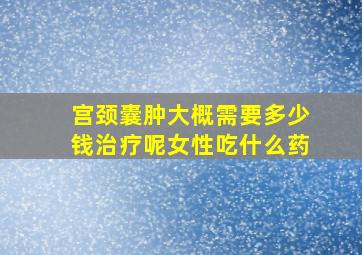 宫颈囊肿大概需要多少钱治疗呢女性吃什么药