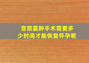 宫颈囊肿手术需要多少时间才能恢复怀孕呢