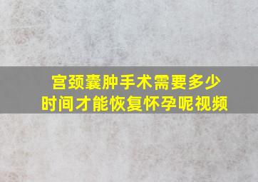 宫颈囊肿手术需要多少时间才能恢复怀孕呢视频