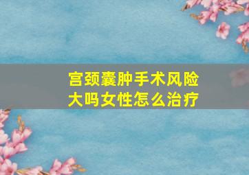 宫颈囊肿手术风险大吗女性怎么治疗