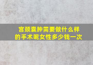 宫颈囊肿需要做什么样的手术呢女性多少钱一次