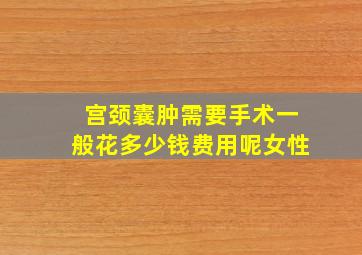 宫颈囊肿需要手术一般花多少钱费用呢女性