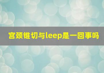 宫颈锥切与leep是一回事吗